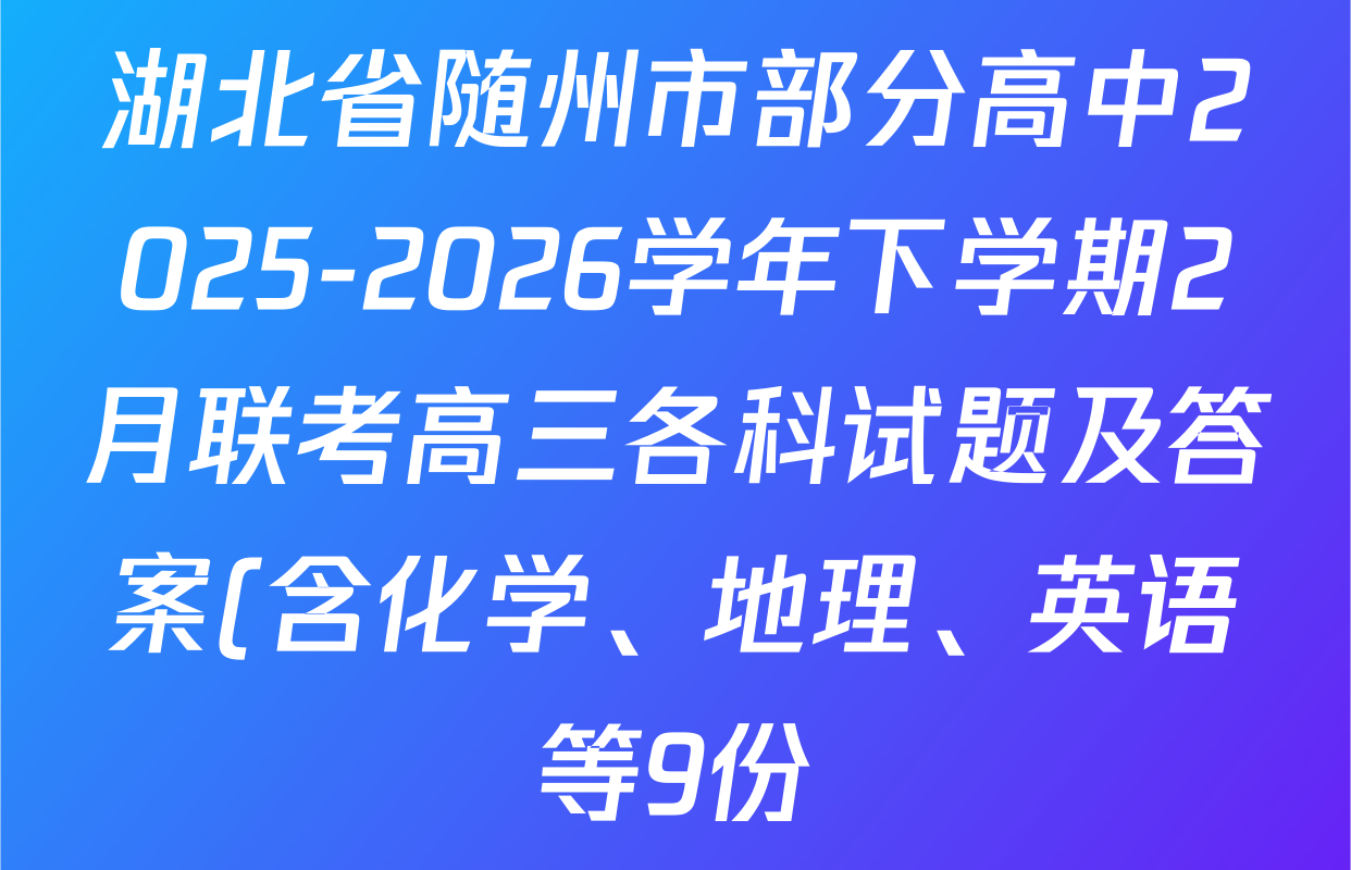 湖北省随州市部分高中2025-2026学年下学期2月联考高三各科试题及答案(含化学、地理、英语等9份) 湖北省随州市部分高中2025-2026学年下学期2月联考高三各科试题及答案(含化学、地理、英语等9份)
