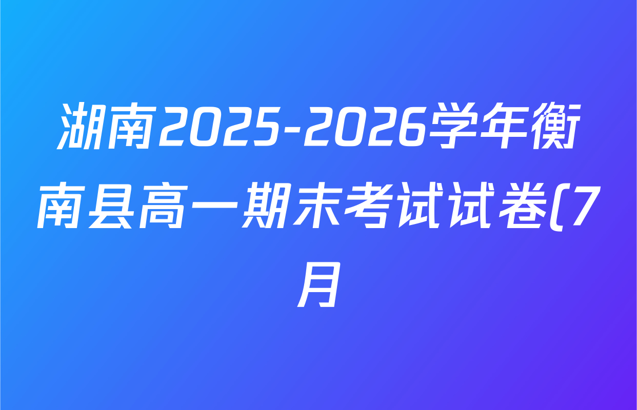 湖南2025-2026学年衡南县高一期末考试试卷(7月)各科试题及答案(含化学、历史、数学等) 湖南2025-2026学年衡南县高一期末考试试卷(7月)各科试题及答案(含化学、历史、数学等)
