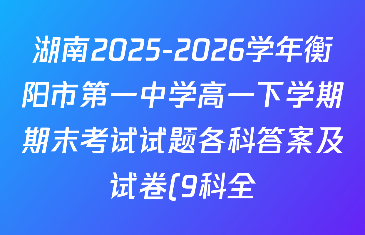 湖南2025-2026学年衡阳市第一中学高一下学期期末考试试题各科答案及试卷(9科全) 湖南2025-2026学年衡阳市第一中学高一下学期期末考试试题各科答案及试卷(9科全)
