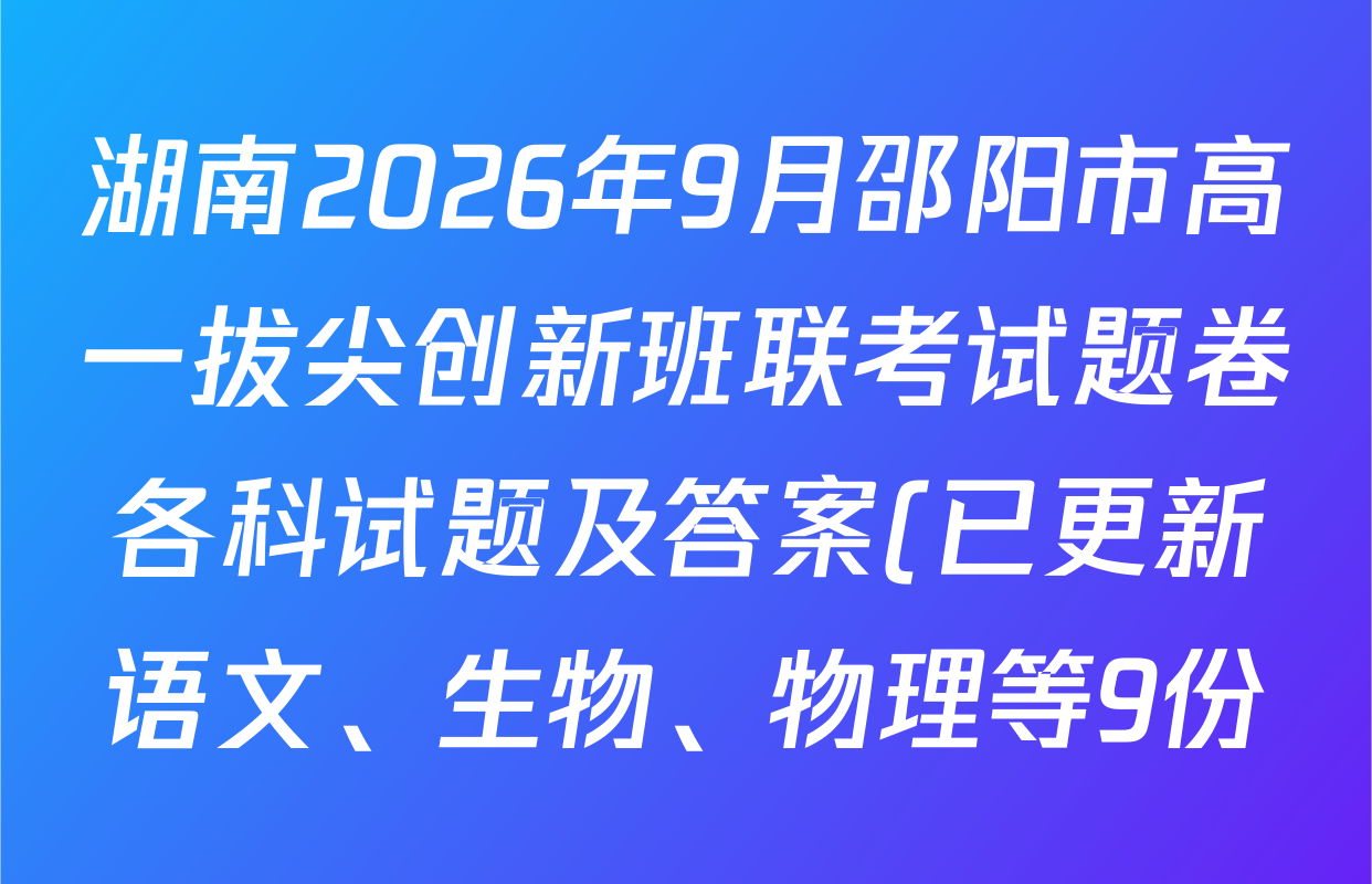 湖南2026年9月邵阳市高一拔尖创新班联考试题卷各科试题及答案(已更新语文、生物、物理等9份) 湖南2026年9月邵阳市高一拔尖创新班联考试题卷各科试题及答案(已更新语文、生物、物理等9份)