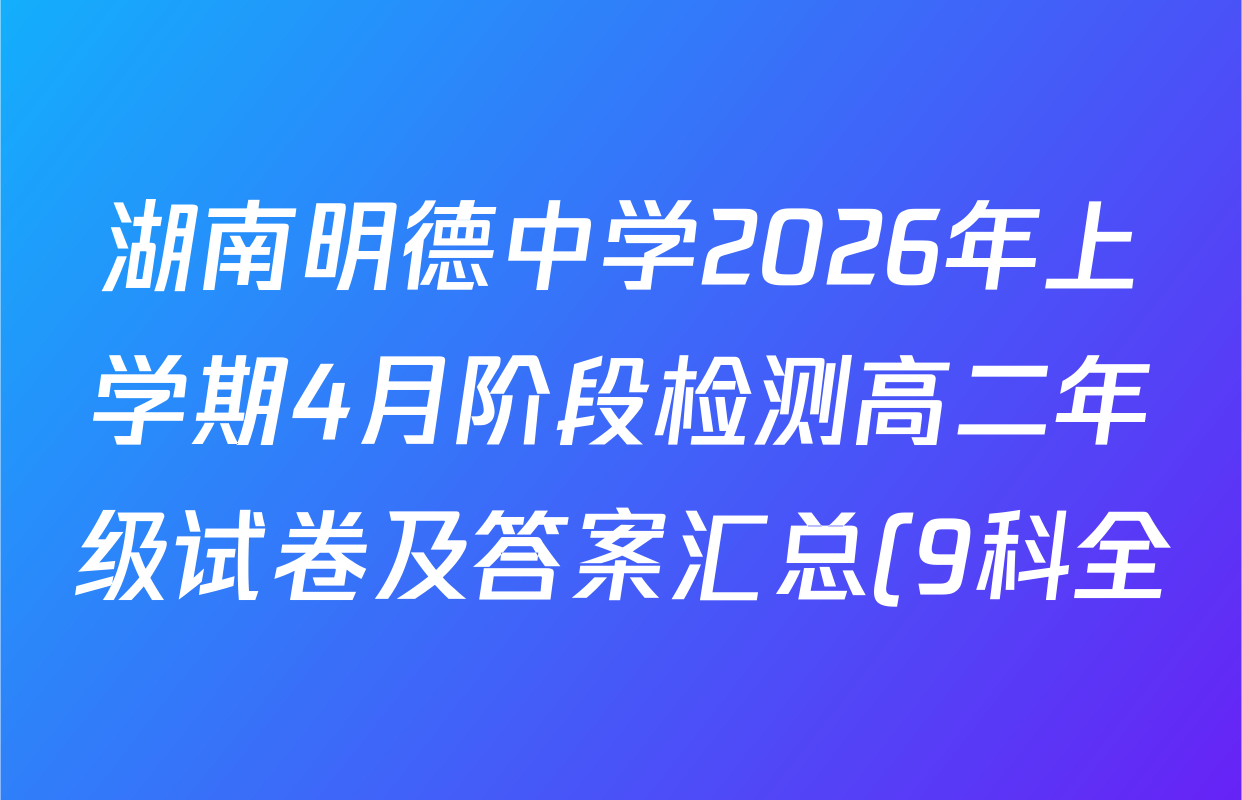 湖南明德中学2026年上学期4月阶段检测高二年级试卷及答案汇总(9科全) 湖南明德中学2026年上学期4月阶段检测高二年级试卷及答案汇总(9科全)