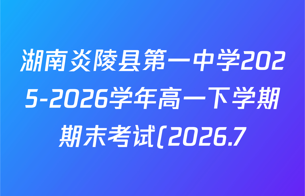 湖南炎陵县第一中学2025-2026学年高一下学期期末考试(2026.7)各科答案及试卷(含地理、政治、历史等9份) 湖南炎陵县第一中学2025-2026学年高一下学期期末考试(2026.7)各科答案及试卷(含地理、政治、历史等9份)