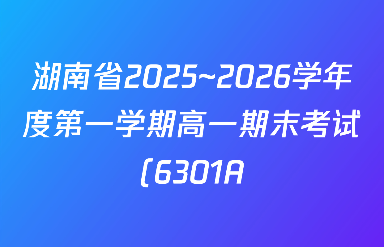 湖南省2025~2026学年度第一学期高一期末考试(6301A)各科答案及试卷(9科全)