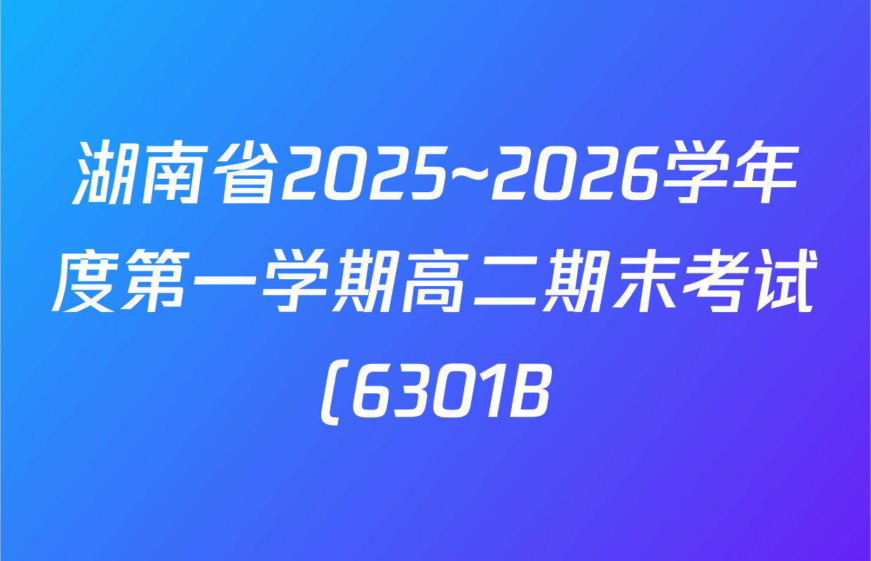 湖南省2025~2026学年度第一学期高二期末考试(6301B)各科试题及答案(含化学、英语、生物等) 湖南省2025~2026学年度第一学期高二期末考试(6301B)各科试题及答案(含化学、英语、生物等)