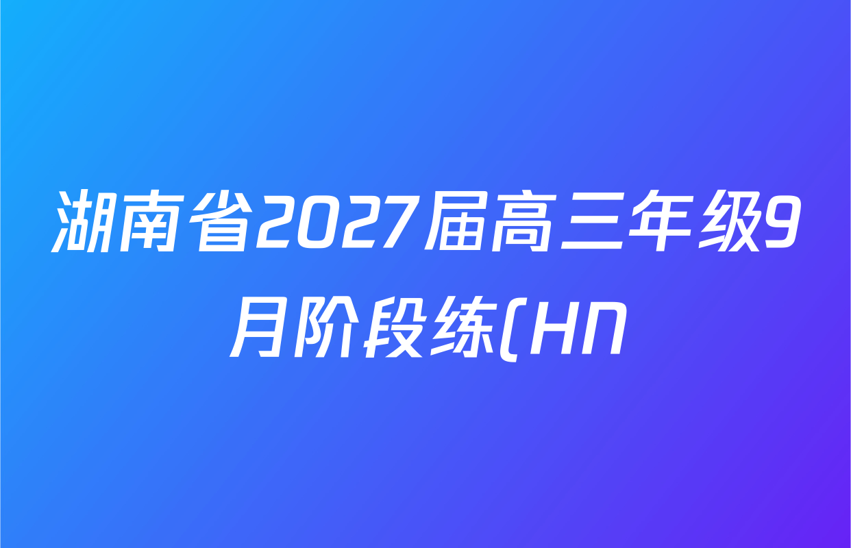 湖南省2027届高三年级9月阶段练(HN)试卷及答案汇总: 含化学、历史(HN)、英语试卷解析 湖南省2027届高三年级9月阶段练(HN)试卷及答案汇总: 含化学、历史(HN)、英语试卷解析