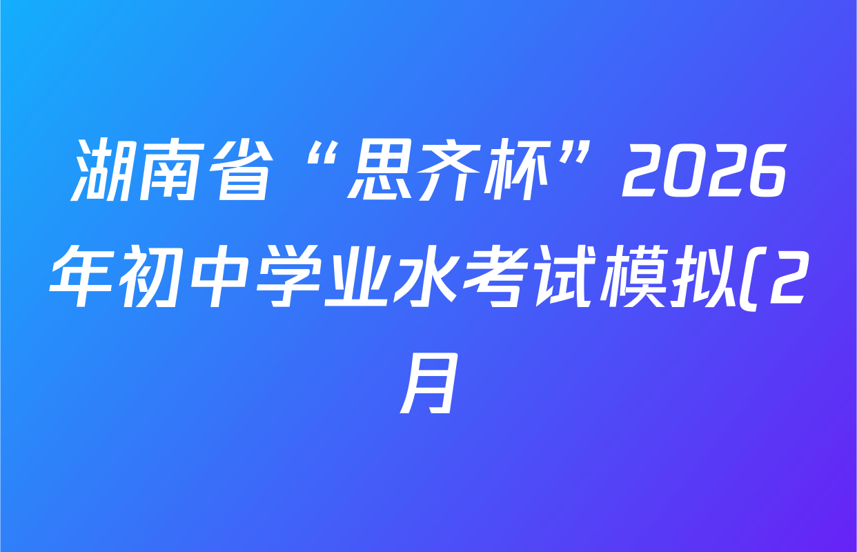 湖南省“思齐杯”2026年初中学业水考试模拟(2月)各科试题及答案(含数学 物理 道德与法治等7份) 湖南省“思齐杯”2026年初中学业水考试模拟(2月)各科试题及答案(含数学 物理 道德与法治等7份)