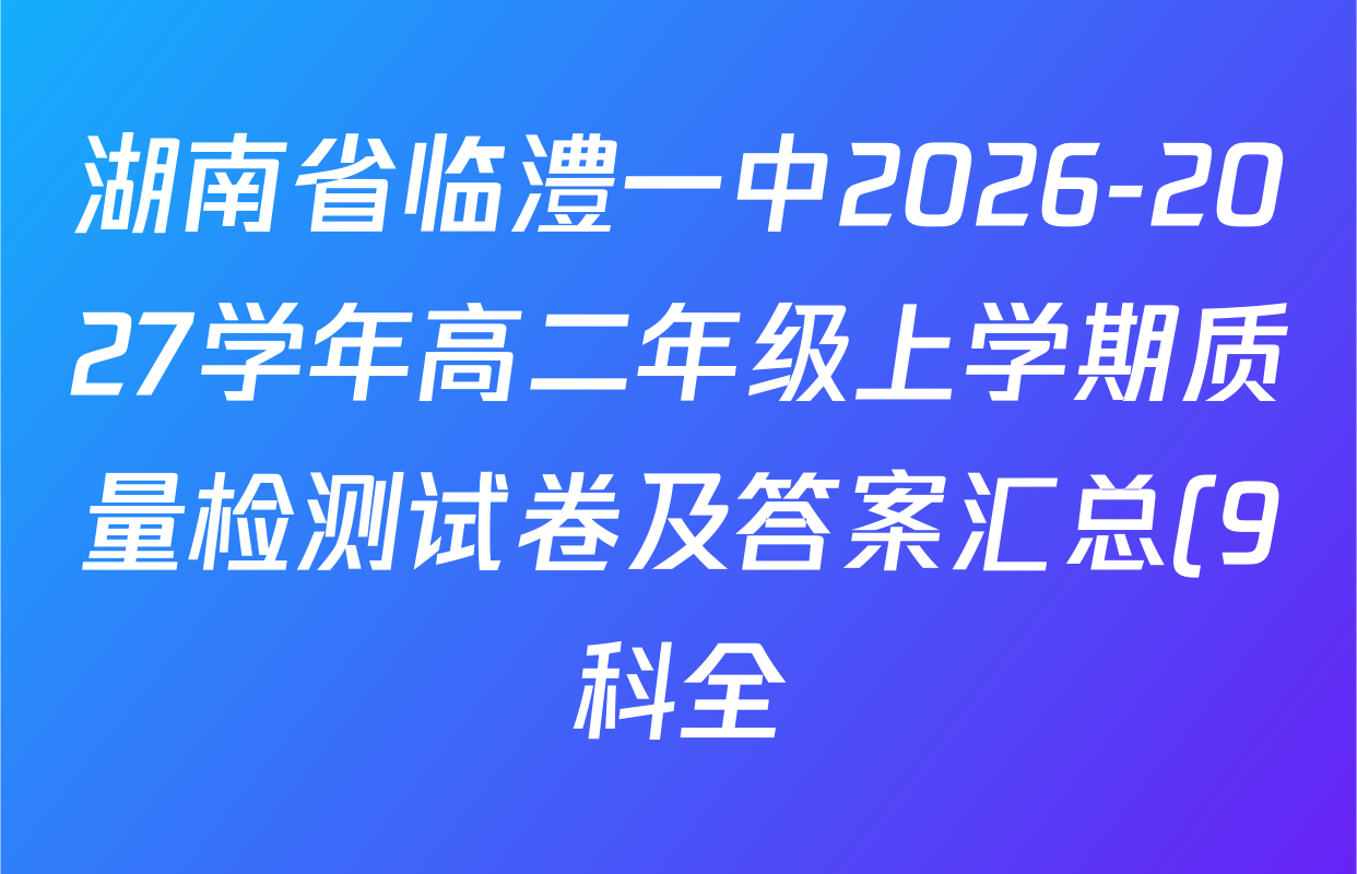湖南省临澧一中2026-2027学年高二年级上学期质量检测试卷及答案汇总(9科全) 湖南省临澧一中2026-2027学年高二年级上学期质量检测试卷及答案汇总(9科全)