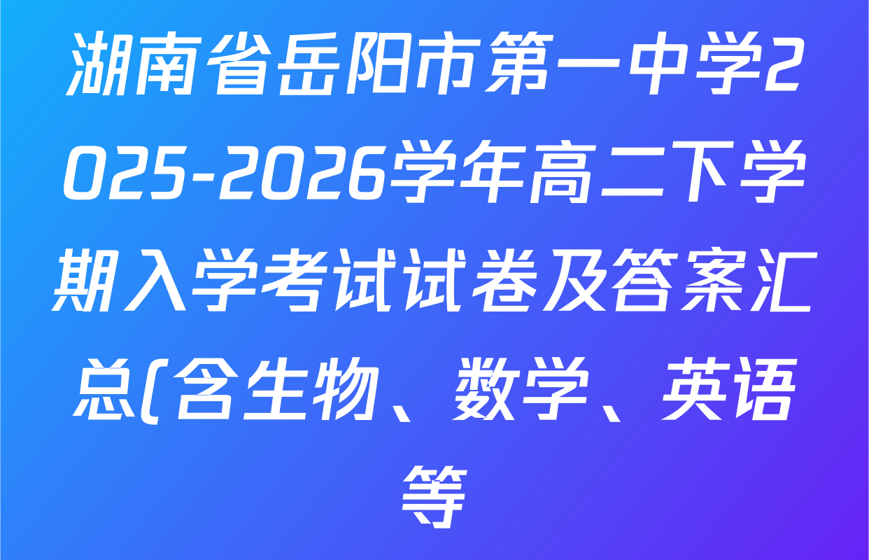 湖南省岳阳市第一中学2025-2026学年高二下学期入学考试试卷及答案汇总(含生物、数学、英语等)