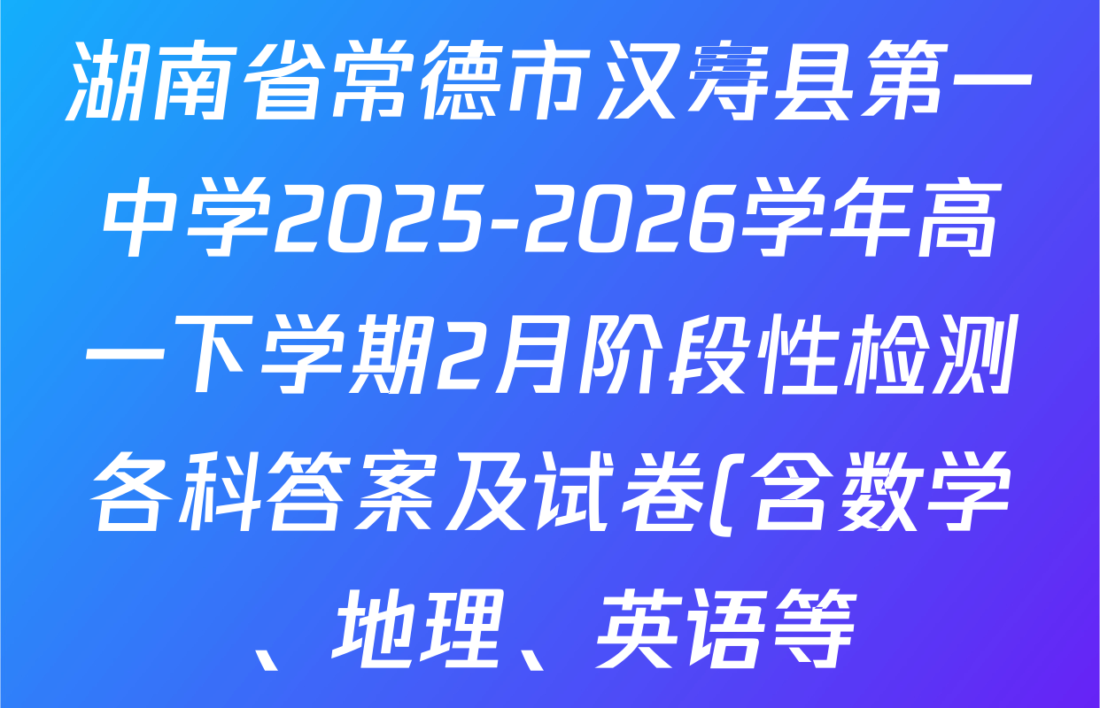 湖南省常德市汉寿县第一中学2025-2026学年高一下学期2月阶段性检测各科答案及试卷(含数学、地理、英语等) 湖南省常德市汉寿县第一中学2025-2026学年高一下学期2月阶段性检测各科答案及试卷(含数学、地理、英语等)