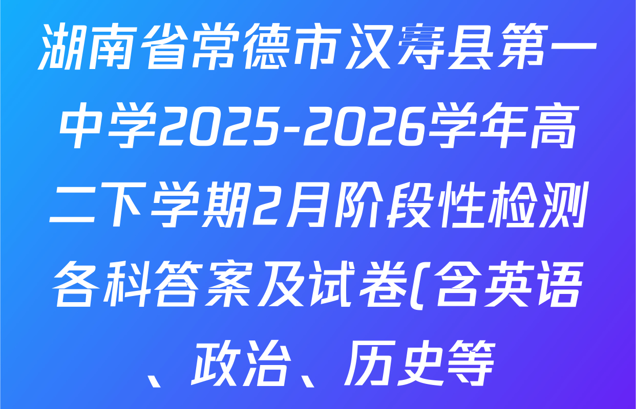 湖南省常德市汉寿县第一中学2025-2026学年高二下学期2月阶段性检测各科答案及试卷(含英语、政治、历史等)