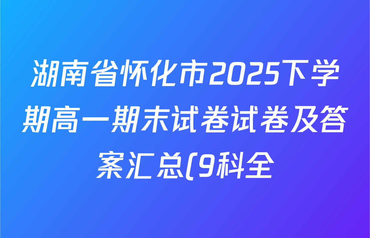 湖南省怀化市2025下学期高一期末试卷试卷及答案汇总(9科全) 湖南省怀化市2025下学期高一期末试卷试卷及答案汇总(9科全)