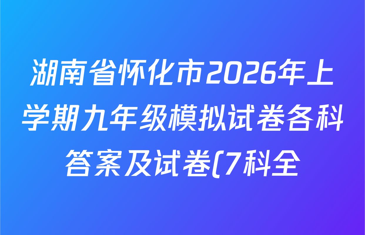 湖南省怀化市2026年上学期九年级模拟试卷各科答案及试卷(7科全) 湖南省怀化市2026年上学期九年级模拟试卷各科答案及试卷(7科全)