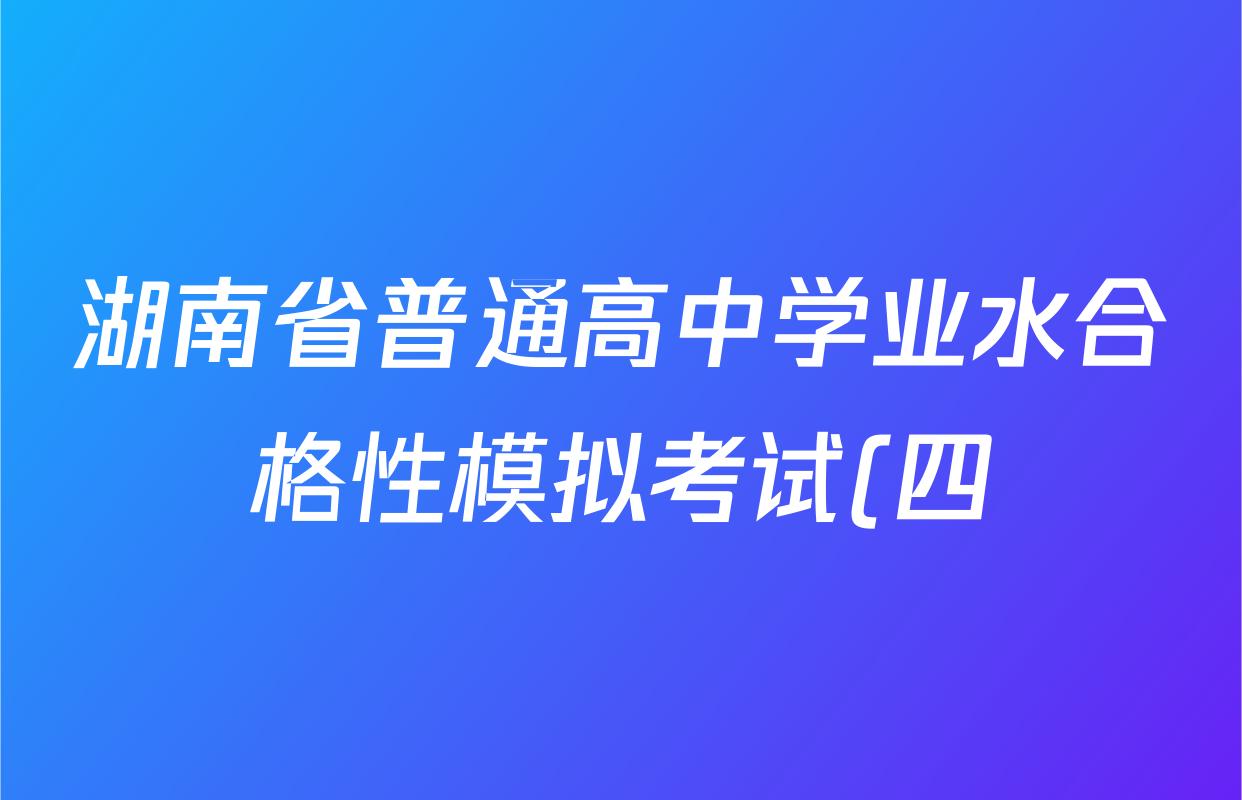 湖南省普通高中学业水合格性模拟考试(四)各科试题及答案(含物理 生物 语文等) 湖南省普通高中学业水合格性模拟考试(四)各科试题及答案(含物理 生物 语文等)