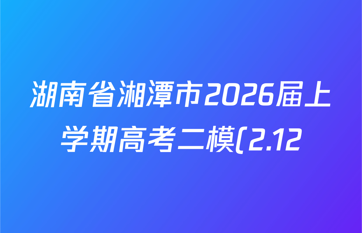 湖南省湘潭市2026届上学期高考二模(2.12)试卷及答案汇总(已更新地理 物理 英语等9份) 湖南省湘潭市2026届上学期高考二模(2.12)试卷及答案汇总(已更新地理 物理 英语等9份)