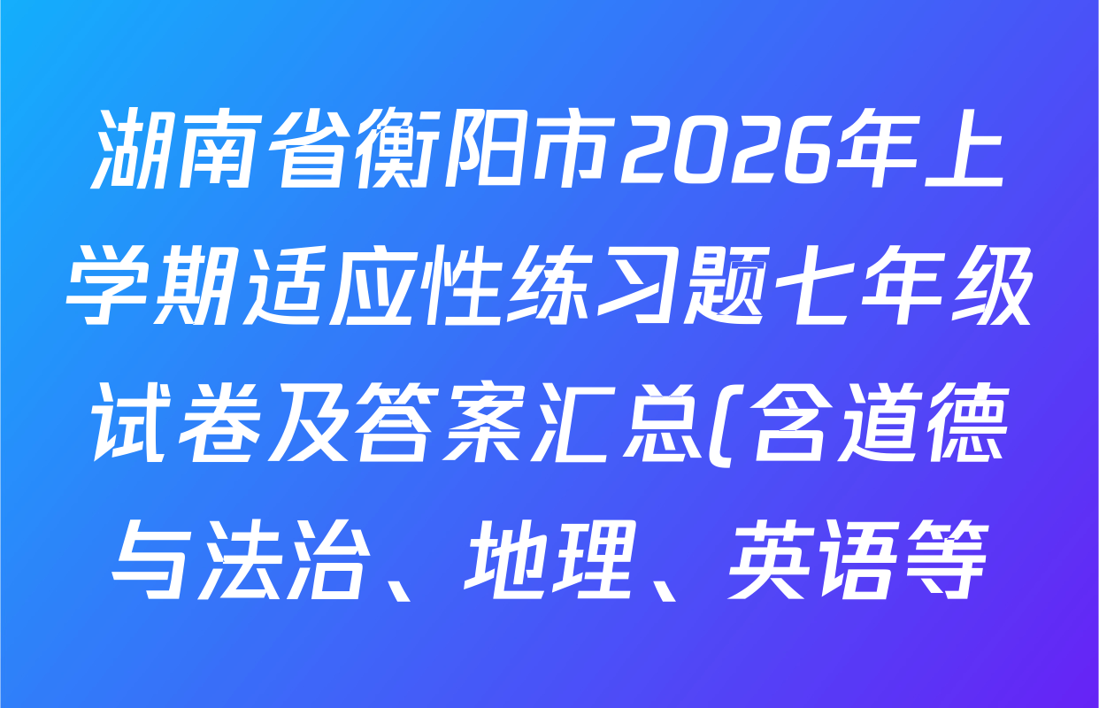 湖南省衡阳市2026年上学期适应性练习题七年级试卷及答案汇总(含道德与法治、地理、英语等)