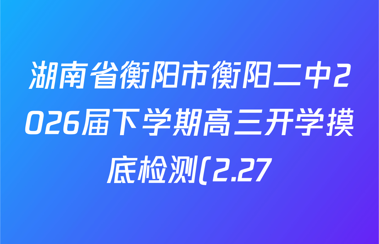 湖南省衡阳市衡阳二中2026届下学期高三开学摸底检测(2.27)各科答案及试卷(已更新数学 语文 政治等9份) 湖南省衡阳市衡阳二中2026届下学期高三开学摸底检测(2.27)各科答案及试卷(已更新数学 语文 政治等9份)