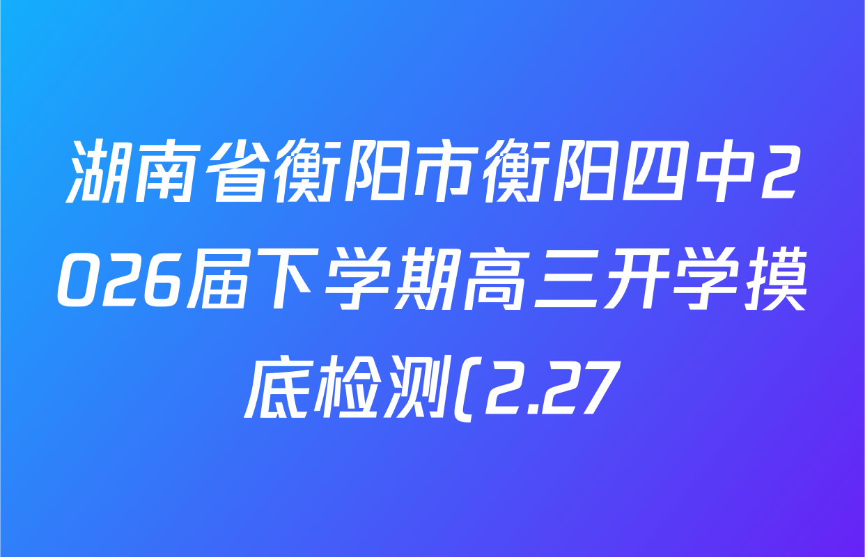 湖南省衡阳市衡阳四中2026届下学期高三开学摸底检测(2.27)试卷及答案汇总(含英语、化学、语文等) 湖南省衡阳市衡阳四中2026届下学期高三开学摸底检测(2.27)试卷及答案汇总(含英语、化学、语文等)