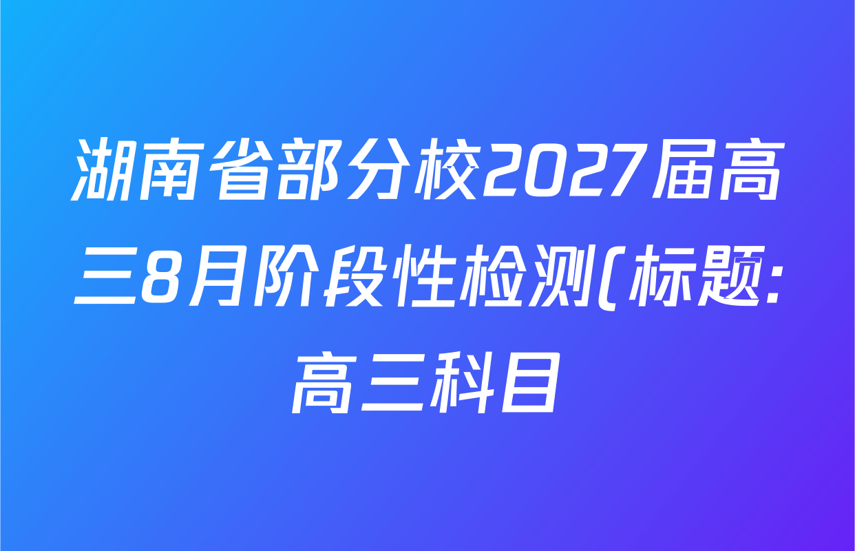 湖南省部分校2027届高三8月阶段性检测(标题:高三科目)试卷及答案汇总(含历史、数学、生物等) 湖南省部分校2027届高三8月阶段性检测(标题:高三科目)试卷及答案汇总(含历史、数学、生物等)