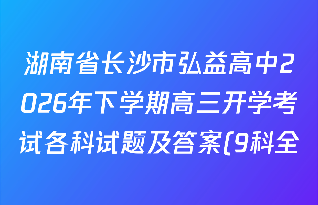 湖南省长沙市弘益高中2026年下学期高三开学考试各科试题及答案(9科全) 湖南省长沙市弘益高中2026年下学期高三开学考试各科试题及答案(9科全)