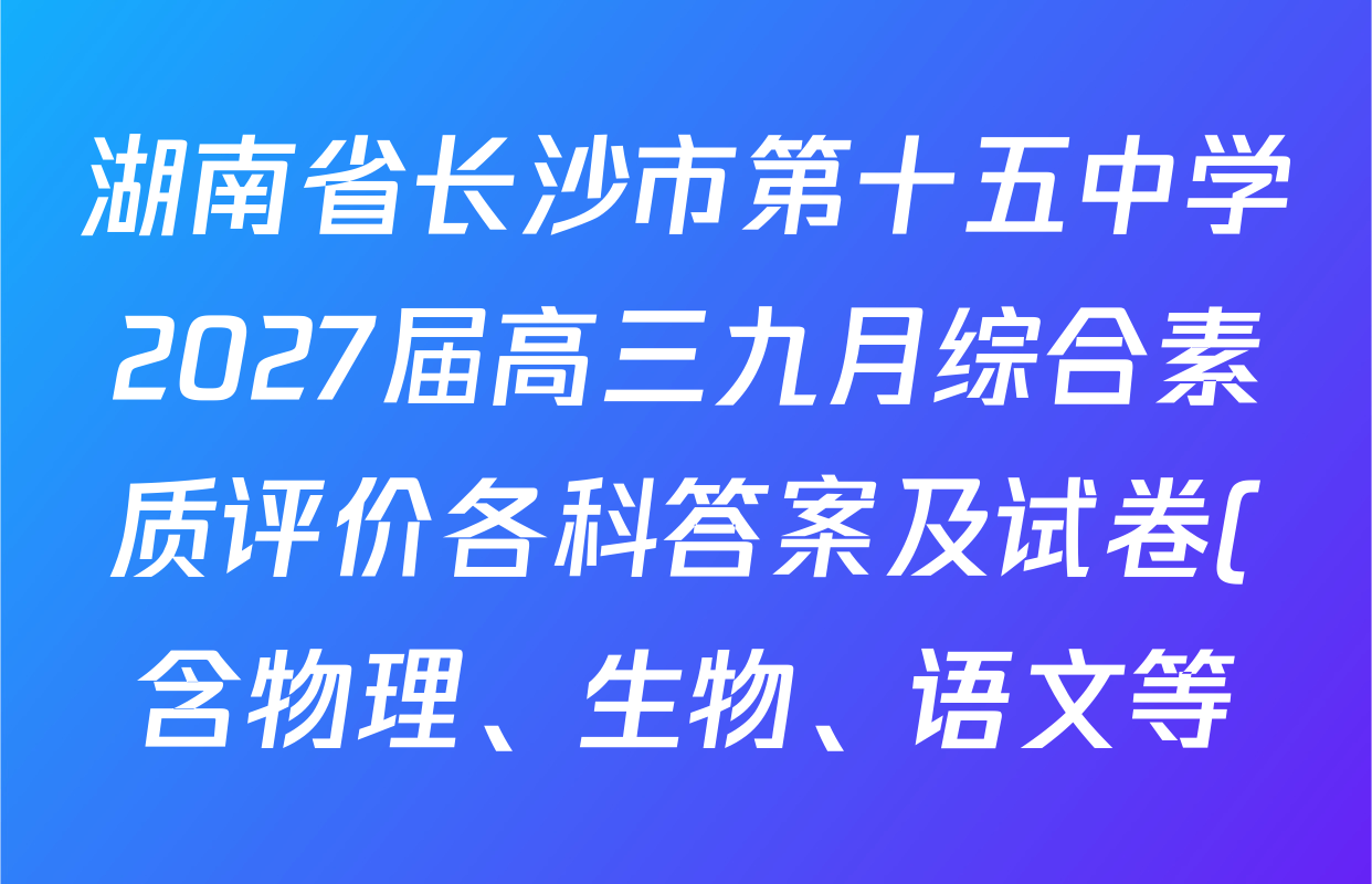 湖南省长沙市第十五中学2027届高三九月综合素质评价各科答案及试卷(含物理、生物、语文等) 湖南省长沙市第十五中学2027届高三九月综合素质评价各科答案及试卷(含物理、生物、语文等)