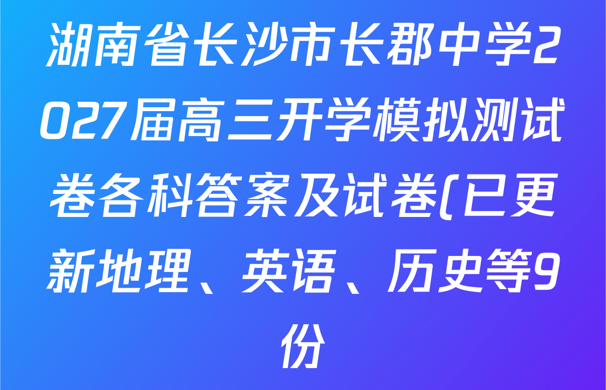 湖南省长沙市长郡中学2027届高三开学模拟测试卷各科答案及试卷(已更新地理、英语、历史等9份) 湖南省长沙市长郡中学2027届高三开学模拟测试卷各科答案及试卷(已更新地理、英语、历史等9份)