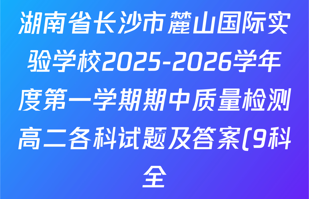 湖南省长沙市麓山国际实验学校2025-2026学年度第一学期期中质量检测高二各科试题及答案(9科全) 湖南省长沙市麓山国际实验学校2025-2026学年度第一学期期中质量检测高二各科试题及答案(9科全)