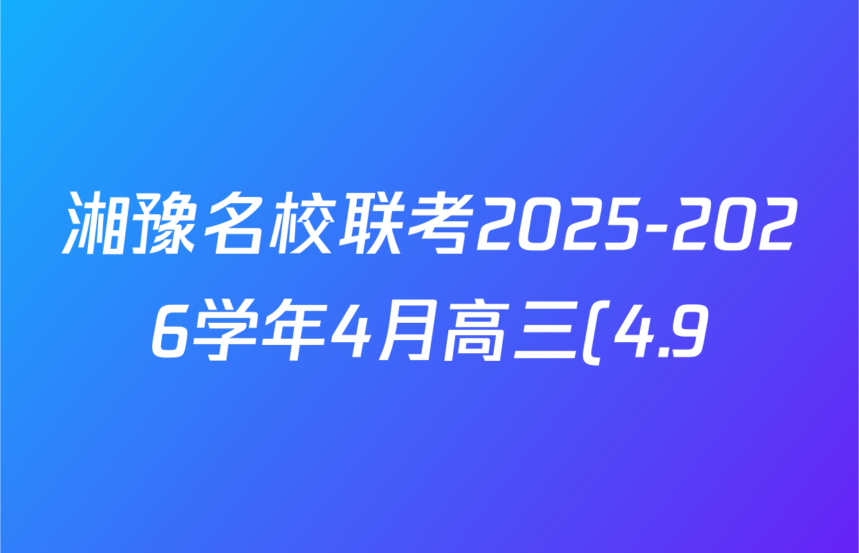 湘豫名校联考2025-2026学年4月高三(4.9)各科答案及试卷: 含生物、物理、化学试卷解析 湘豫名校联考2025-2026学年4月高三(4.9)各科答案及试卷: 含生物、物理、化学试卷解析