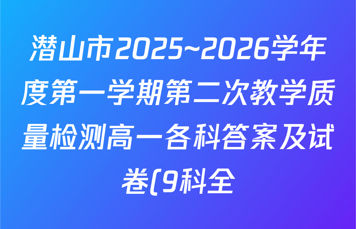 潜山市2025~2026学年度第一学期第二次教学质量检测高一各科答案及试卷(9科全) 潜山市2025~2026学年度第一学期第二次教学质量检测高一各科答案及试卷(9科全)