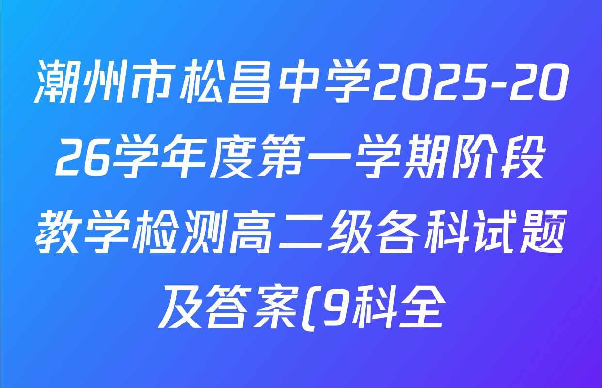 潮州市松昌中学2025-2026学年度第一学期阶段教学检测高二级各科试题及答案(9科全) 潮州市松昌中学2025-2026学年度第一学期阶段教学检测高二级各科试题及答案(9科全)