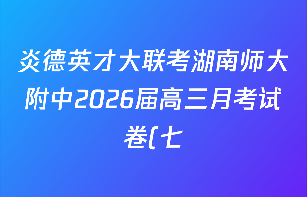 炎德英才大联考湖南师大附中2026届高三月考试卷(七)(T7)试卷及答案汇总(含政治 物理 语文等) 炎德英才大联考湖南师大附中2026届高三月考试卷(七)(T7)试卷及答案汇总(含政治 物理 语文等)