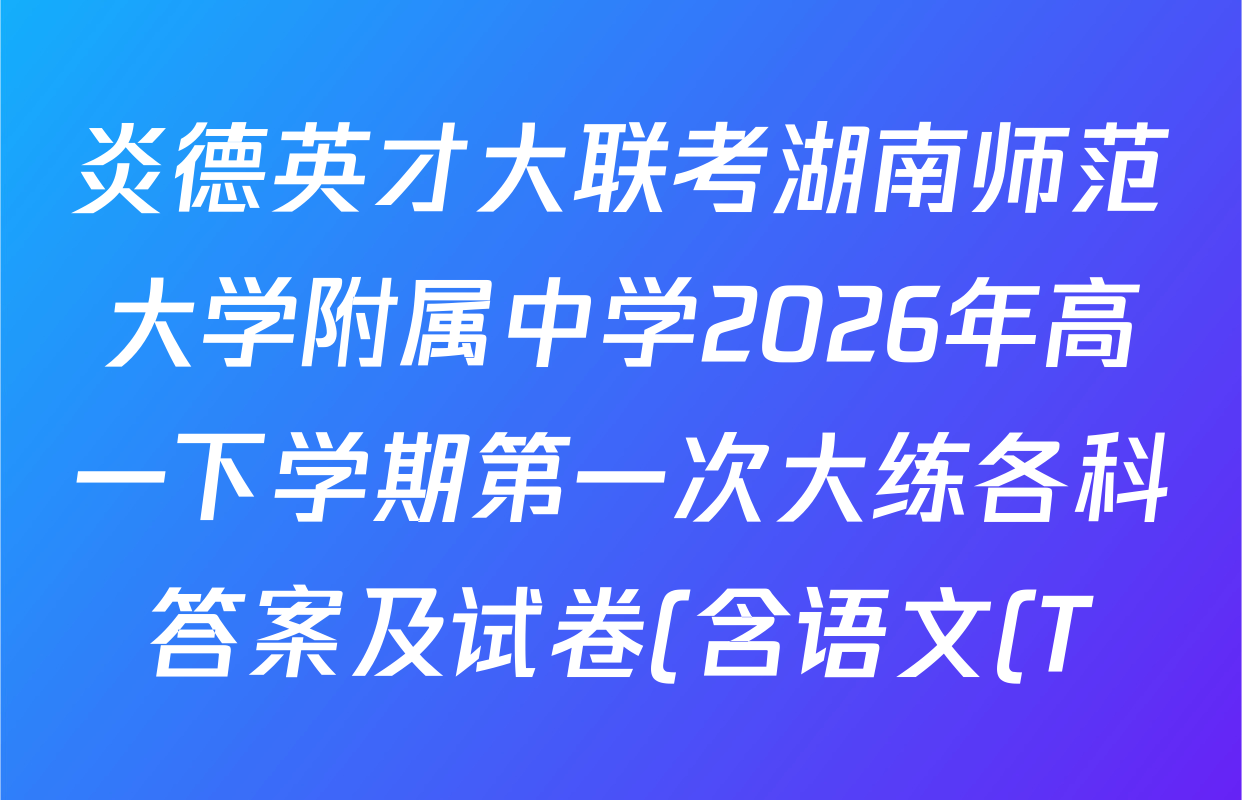 炎德英才大联考湖南师范大学附属中学2026年高一下学期第一次大练各科答案及试卷(含语文(T)、化学(T)、政治(T)等) 炎德英才大联考湖南师范大学附属中学2026年高一下学期第一次大练各科答案及试卷(含语文(T)、化学(T)、政治(T)等)