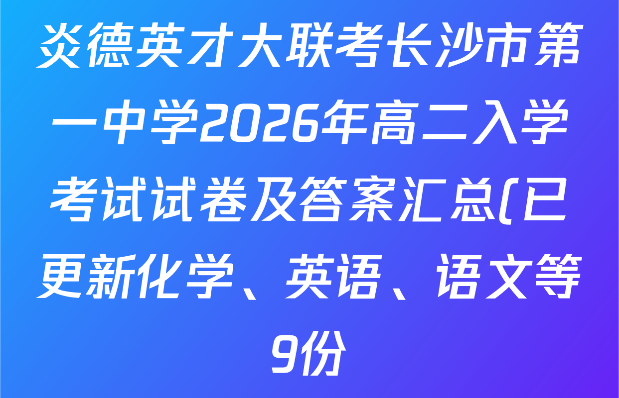 炎德英才大联考长沙市第一中学2026年高二入学考试试卷及答案汇总(已更新化学、英语、语文等9份) 炎德英才大联考长沙市第一中学2026年高二入学考试试卷及答案汇总(已更新化学、英语、语文等9份)