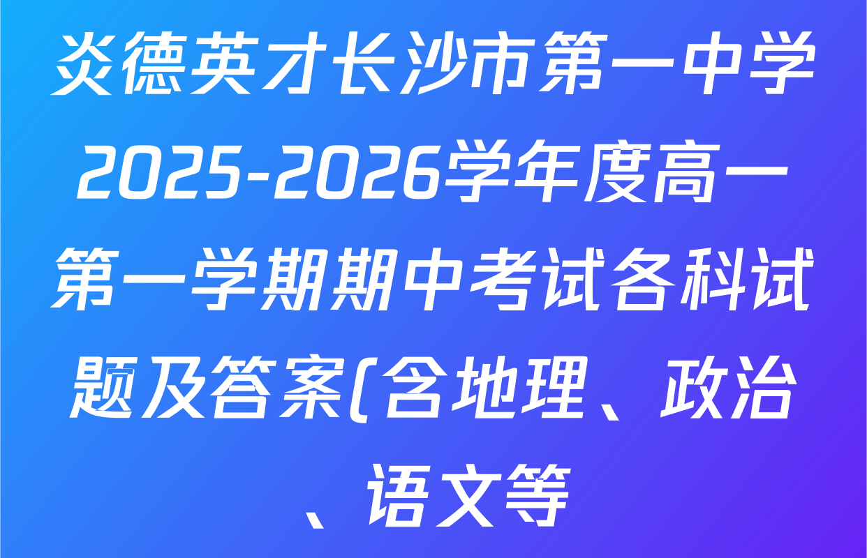炎德英才长沙市第一中学2025-2026学年度高一第一学期期中考试各科试题及答案(含地理、政治、语文等) 炎德英才长沙市第一中学2025-2026学年度高一第一学期期中考试各科试题及答案(含地理、政治、语文等)