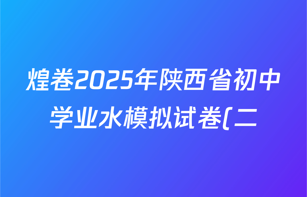 煌卷2025年陕西省初中学业水模拟试卷(二)各科试题及答案(9科全) 煌卷2025年陕西省初中学业水模拟试卷(二)各科试题及答案(9科全)
