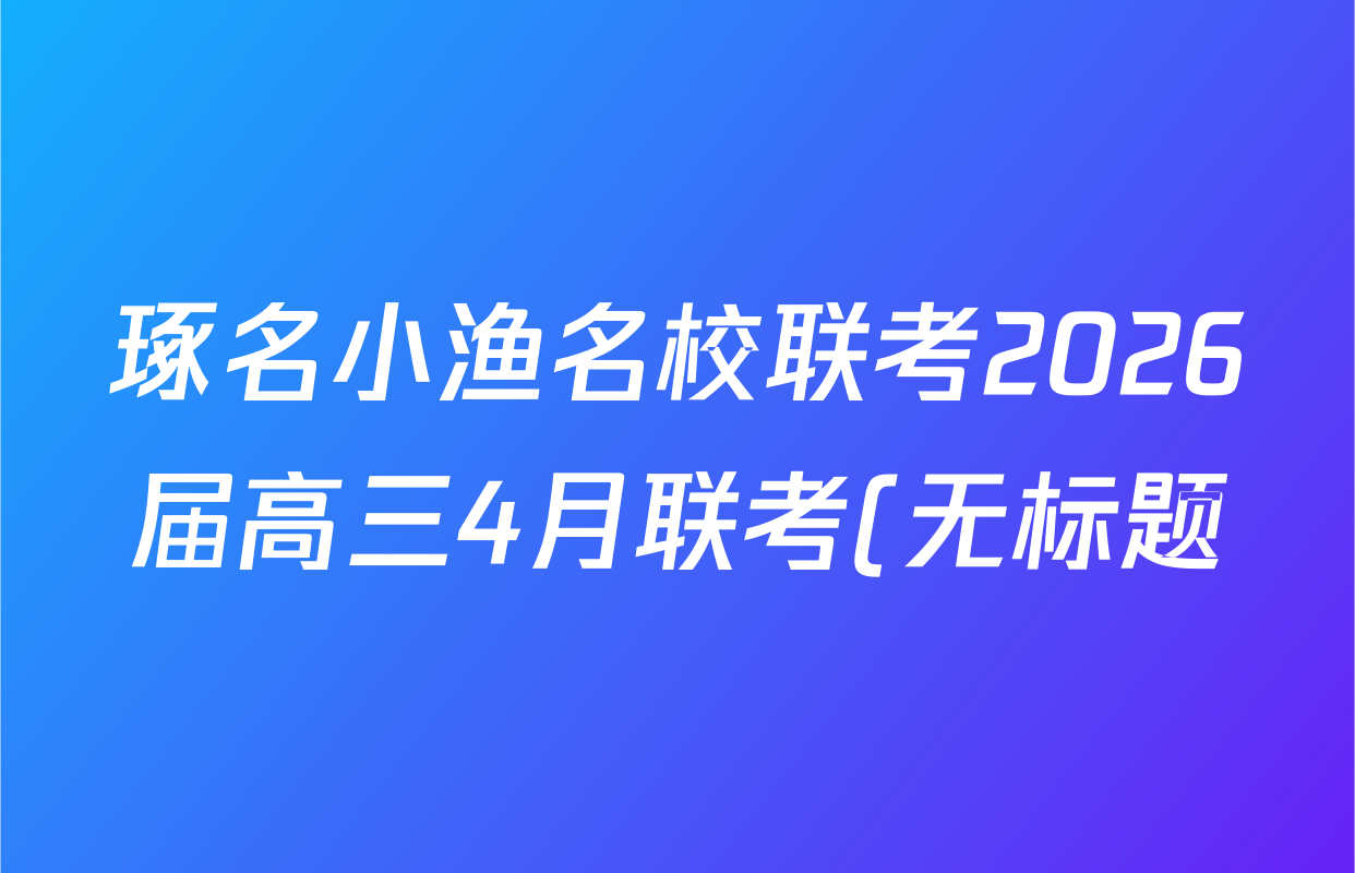 琢名小渔名校联考2026届高三4月联考(无标题)各科答案及试卷(含数学、物理、语文等9份)