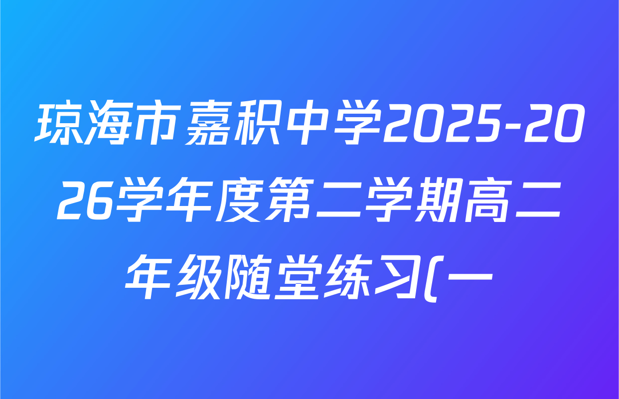 琼海市嘉积中学2025-2026学年度第二学期高二年级随堂练习(一)各科试题及答案(已更新政治、英语、语文等9份)