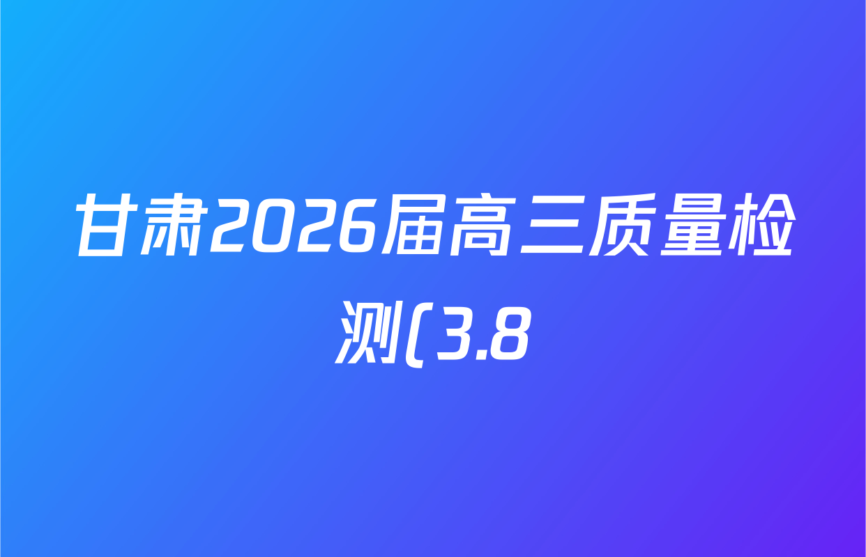 甘肃2026届高三质量检测(3.8)试卷及答案汇总(含地理 物理 化学等) 甘肃2026届高三质量检测(3.8)试卷及答案汇总(含地理 物理 化学等)