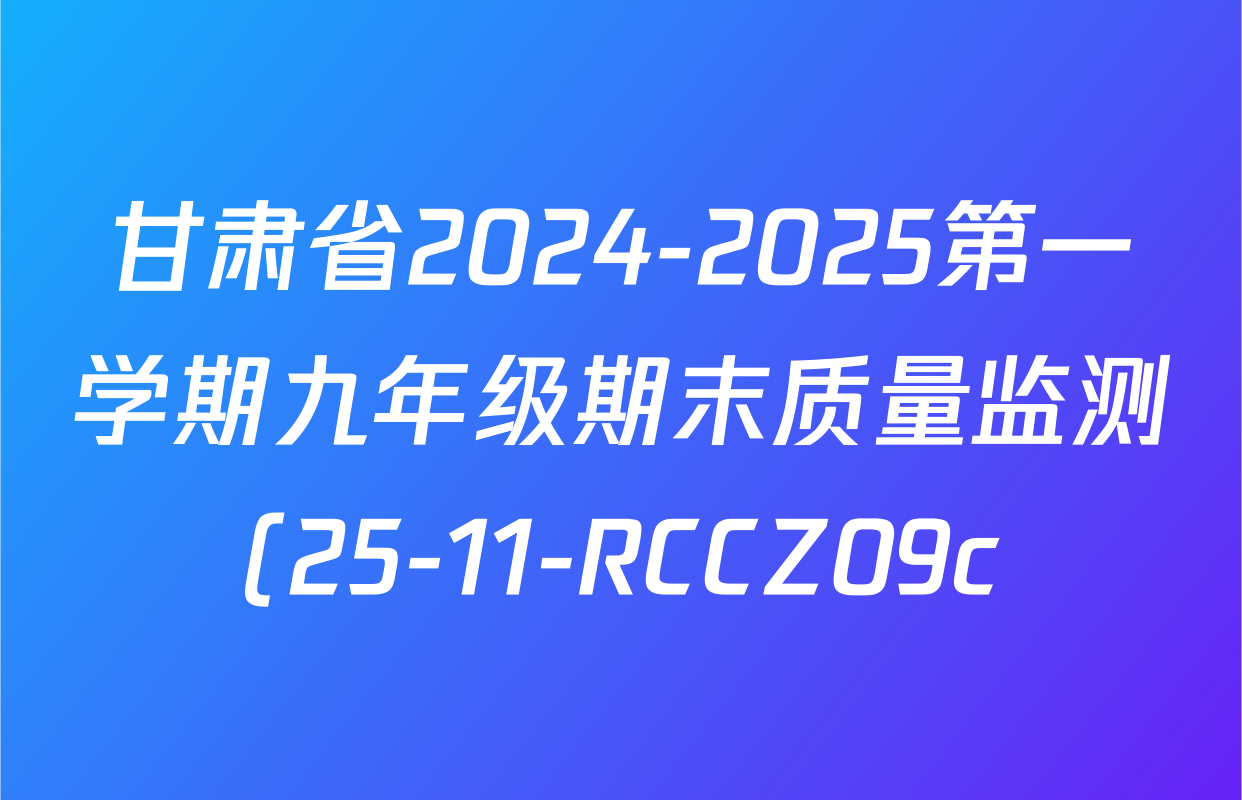 甘肃省2024-2025第一学期九年级期末质量监测(25-11-RCCZ09c)各科答案及试卷(含历史、数学、语文等) 甘肃省2024-2025第一学期九年级期末质量监测(25-11-RCCZ09c)各科答案及试卷(含历史、数学、语文等)
