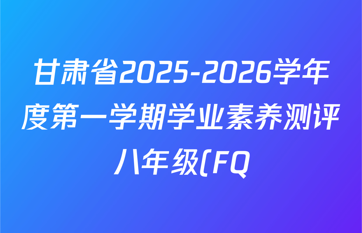 甘肃省2025-2026学年度第一学期学业素养测评八年级(FQ)各科答案及试卷(含数学 道德与法治 英语等) 甘肃省2025-2026学年度第一学期学业素养测评八年级(FQ)各科答案及试卷(含数学 道德与法治 英语等)