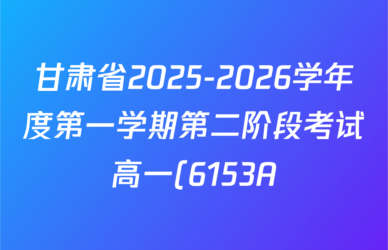 甘肃省2025-2026学年度第一学期第二阶段考试高一(6153A)试卷及答案汇总(含物理、语文、英语等) 甘肃省2025-2026学年度第一学期第二阶段考试高一(6153A)试卷及答案汇总(含物理、语文、英语等)