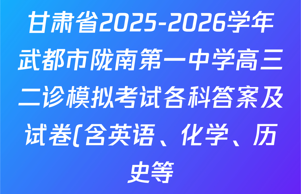 甘肃省2025-2026学年武都市陇南第一中学高三二诊模拟考试各科答案及试卷(含英语、化学、历史等) 甘肃省2025-2026学年武都市陇南第一中学高三二诊模拟考试各科答案及试卷(含英语、化学、历史等)