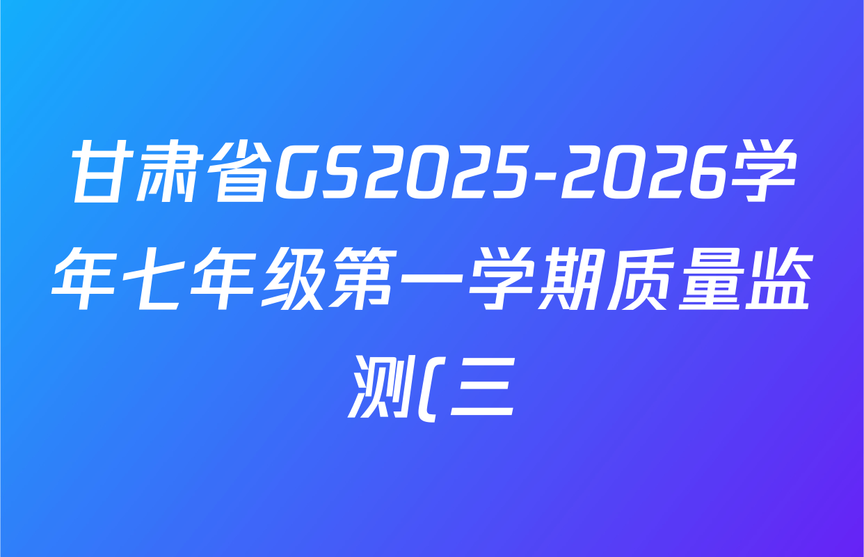 甘肃省GS2025-2026学年七年级第一学期质量监测(三)七年级试卷及答案汇总(已更新语文 数学 历史等7份) 甘肃省GS2025-2026学年七年级第一学期质量监测(三)七年级试卷及答案汇总(已更新语文 数学 历史等7份)