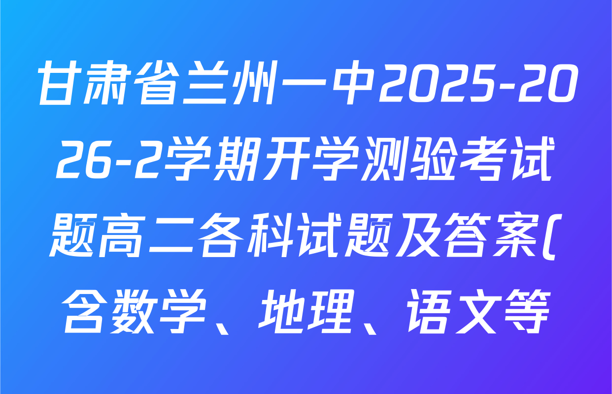 甘肃省兰州一中2025-2026-2学期开学测验考试题高二各科试题及答案(含数学、地理、语文等) 甘肃省兰州一中2025-2026-2学期开学测验考试题高二各科试题及答案(含数学、地理、语文等)