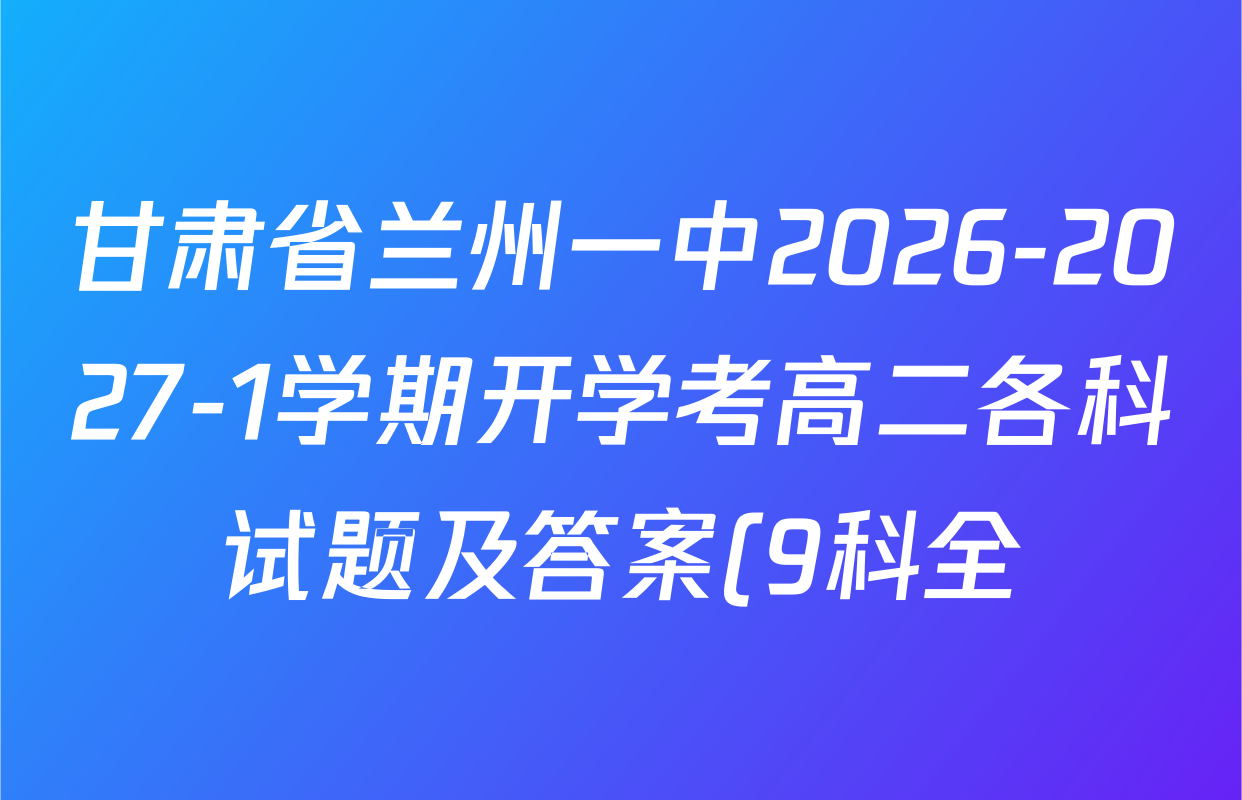 甘肃省兰州一中2026-2027-1学期开学考高二各科试题及答案(9科全) 甘肃省兰州一中2026-2027-1学期开学考高二各科试题及答案(9科全)