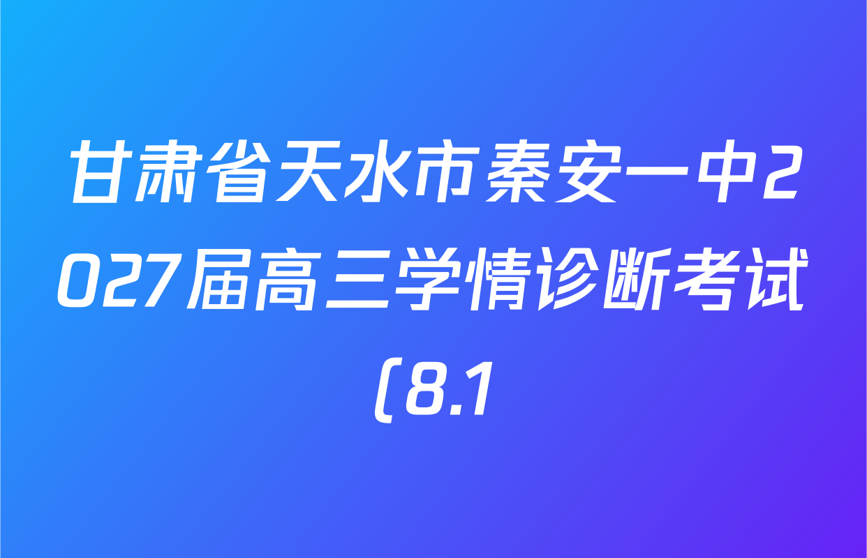 甘肃省天水市秦安一中2027届高三学情诊断考试(8.1)各科试题及答案(含语文 政治 历史等9份) 甘肃省天水市秦安一中2027届高三学情诊断考试(8.1)各科试题及答案(含语文 政治 历史等9份)