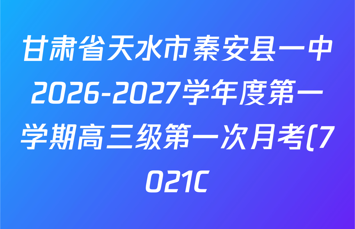 甘肃省天水市秦安县一中2026-2027学年度第一学期高三级第一次月考(7021C)试卷及答案汇总(9科全) 甘肃省天水市秦安县一中2026-2027学年度第一学期高三级第一次月考(7021C)试卷及答案汇总(9科全)