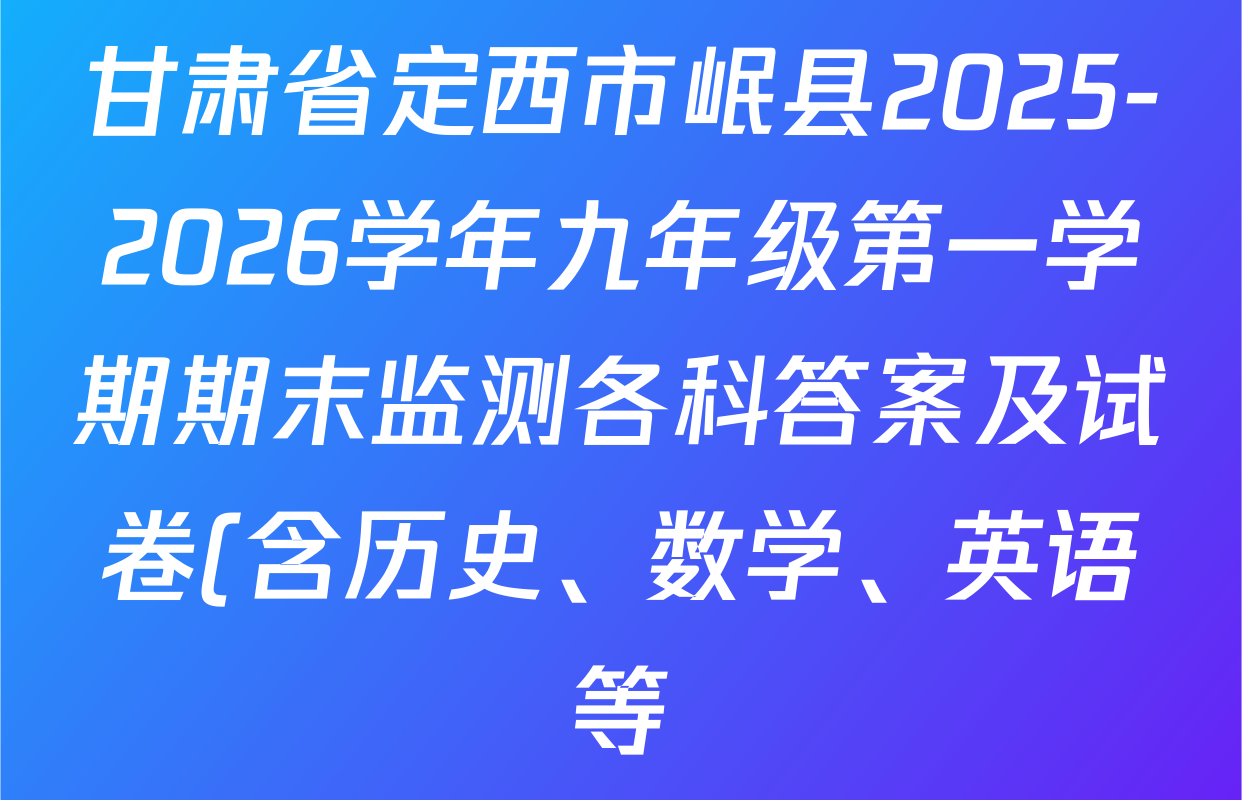 甘肃省定西市岷县2025-2026学年九年级第一学期期末监测各科答案及试卷(含历史、数学、英语等) 甘肃省定西市岷县2025-2026学年九年级第一学期期末监测各科答案及试卷(含历史、数学、英语等)