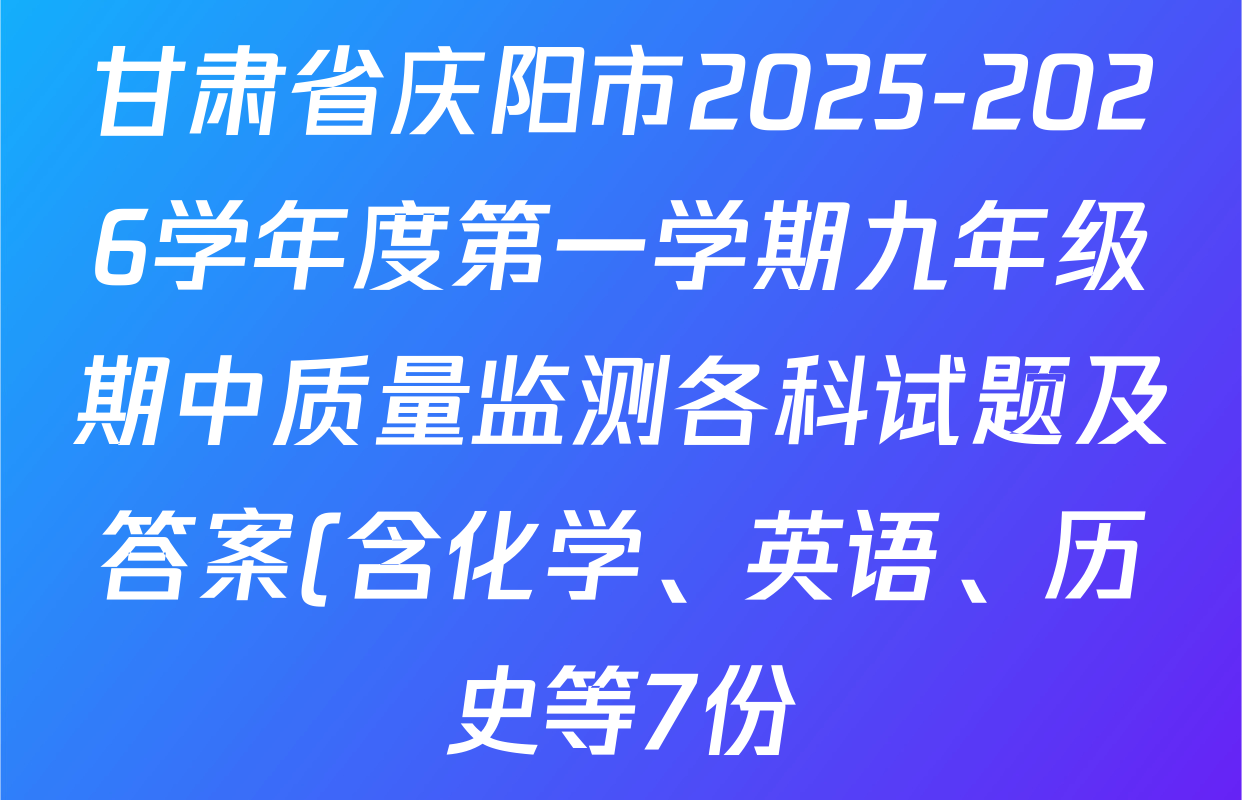 甘肃省庆阳市2025-2026学年度第一学期九年级期中质量监测各科试题及答案(含化学、英语、历史等7份) 甘肃省庆阳市2025-2026学年度第一学期九年级期中质量监测各科试题及答案(含化学、英语、历史等7份)