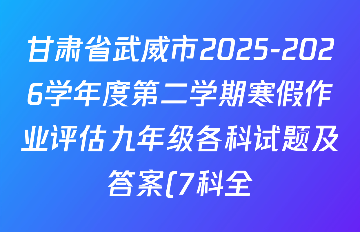 甘肃省武威市2025-2026学年度第二学期寒假作业评估九年级各科试题及答案(7科全) 甘肃省武威市2025-2026学年度第二学期寒假作业评估九年级各科试题及答案(7科全)