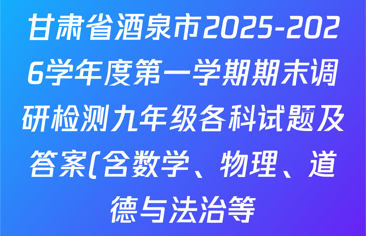 甘肃省酒泉市2025-2026学年度第一学期期末调研检测九年级各科试题及答案(含数学、物理、道德与法治等) 甘肃省酒泉市2025-2026学年度第一学期期末调研检测九年级各科试题及答案(含数学、物理、道德与法治等)